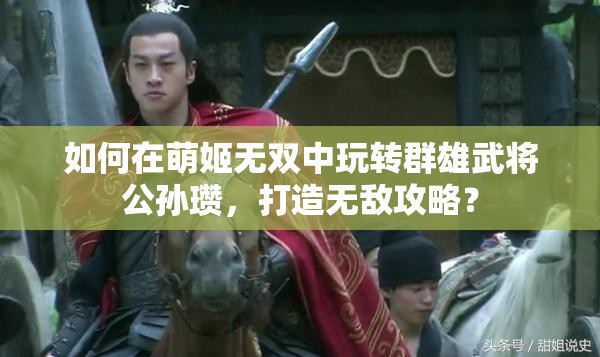 如何在萌姬无双中玩转群雄武将公孙瓒，打造无敌攻略？