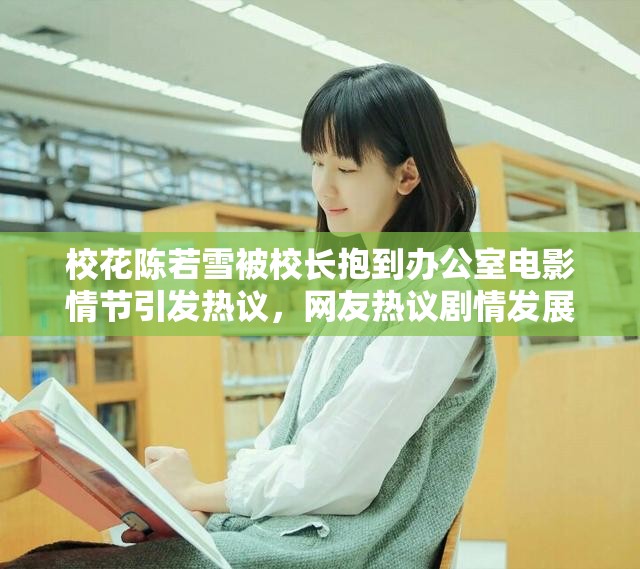 校花陈若雪被校长抱到办公室电影情节引发热议，网友热议剧情发展与社会影响
