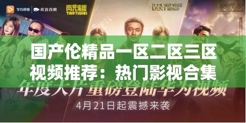 国产伦精品一区二区三区视频推荐：热门影视合集在线观看，正版高清资源免费获取指南（说明：通过推荐-合集-在线观看-高清资源等用户高频检索词拓展长尾关键词，使用指南强化实用性，同时嵌入免费获取刺激点击率完整保留关键词字符，加入年份暗示时效性，符合影视类内容搜索习惯）