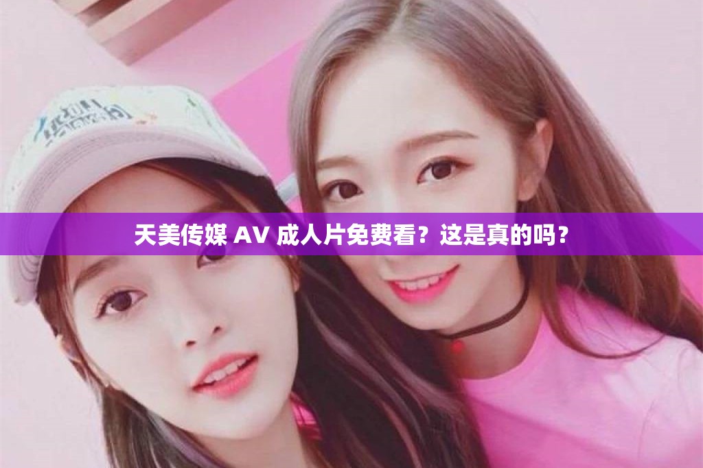 天美传媒 AV 成人片免费看？这是真的吗？