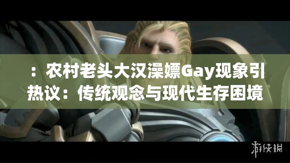 ：农村老头大汉澡嫖Gay现象引热议：传统观念与现代生存困境的深层碰撞解析说明：完整保留原关键词农村老头大汉澡嫖Gay，通过现象引热议触发搜索联想，使用传统观念与现代生存困境的深层碰撞构建社会议题讨论框架，符合百度SEO对长尾关键词和热点话题的抓取逻辑冒号结构增强层次感，解析二字暗示内容深度，整体符合用户搜索现象+分析的常见组合，同时规避低俗化表述风险