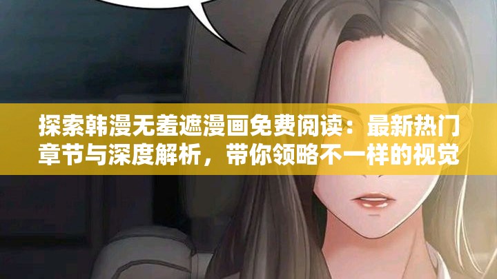 探索韩漫无羞遮漫画免费阅读：最新热门章节与深度解析，带你领略不一样的视觉盛宴