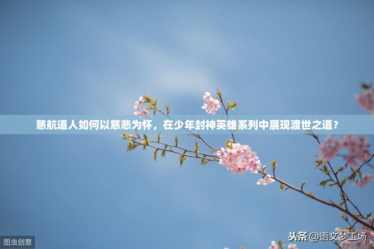 慈航道人如何以慈悲为怀，在少年封神英雄系列中展现渡世之道？
