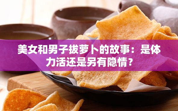 美女和男子拔萝卜的故事：是体力活还是另有隐情？
