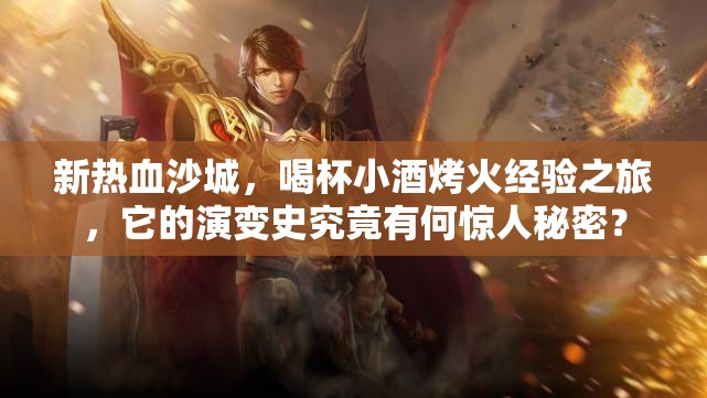 新热血沙城，喝杯小酒烤火经验之旅，它的演变史究竟有何惊人秘密？