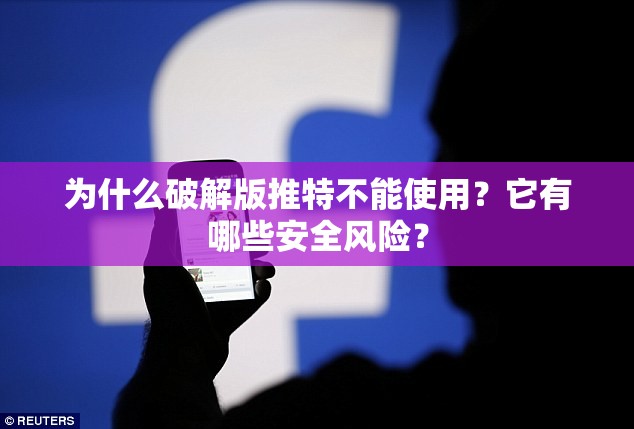 为什么破解版推特不能使用？它有哪些安全风险？