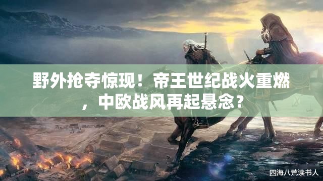野外抢夺惊现！帝王世纪战火重燃，中欧战风再起悬念？