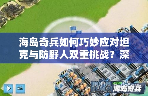海岛奇兵如何巧妙应对坦克与防野人双重挑战？深度攻略解析