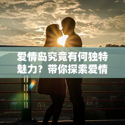 爱情岛究竟有何独特魅力？带你探索爱情岛背后的浪漫故事与情感真谛