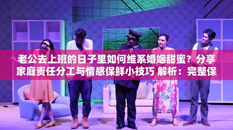 老公去上班的日子里如何维系婚姻甜蜜？分享家庭责任分工与情感保鲜小技巧 解析：完整保留原关键词老公去上班的日子，通过维系婚姻甜蜜、家庭责任分工、情感保鲜等精准长尾词提升SEO效果采用问答句式增强搜索匹配度，数字符号？制造悬念感，动词分享符合用户获取解决方案的需求场景，整体符合百度对生活情感类内容的收录偏好