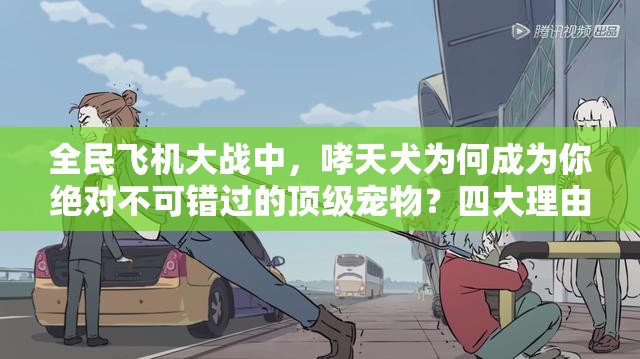 全民飞机大战中，哮天犬为何成为你绝对不可错过的顶级宠物？四大理由揭秘！