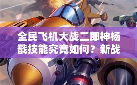 全民飞机大战二郎神杨戬技能究竟如何？新战机资源管理有何高效策略？