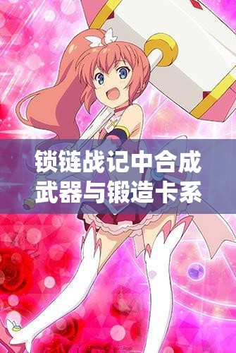 锁链战记中合成武器与锻造卡系统究竟隐藏着哪些秘密？