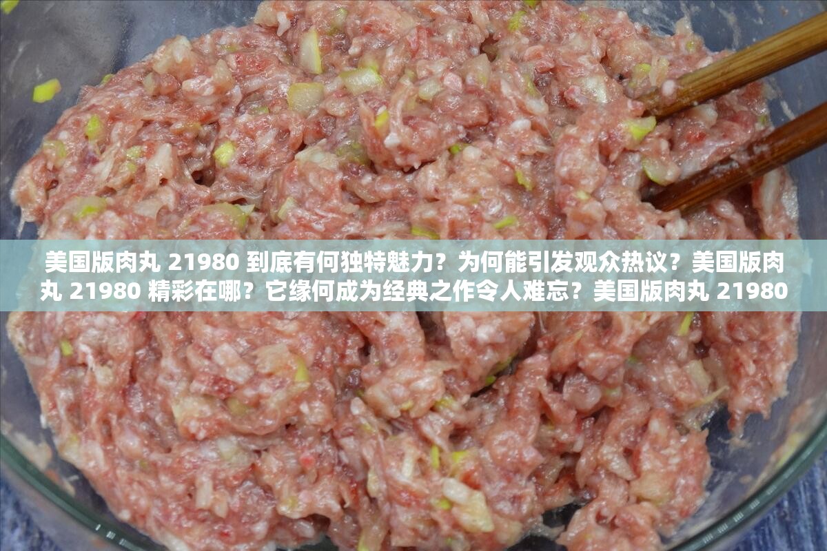 美国版肉丸 21980 到底有何独特魅力？为何能引发观众热议？美国版肉丸 21980 精彩在哪？它缘何成为经典之作令人难忘？美国版肉丸 21980 为何备受关注？其背后隐藏着怎样的故事？