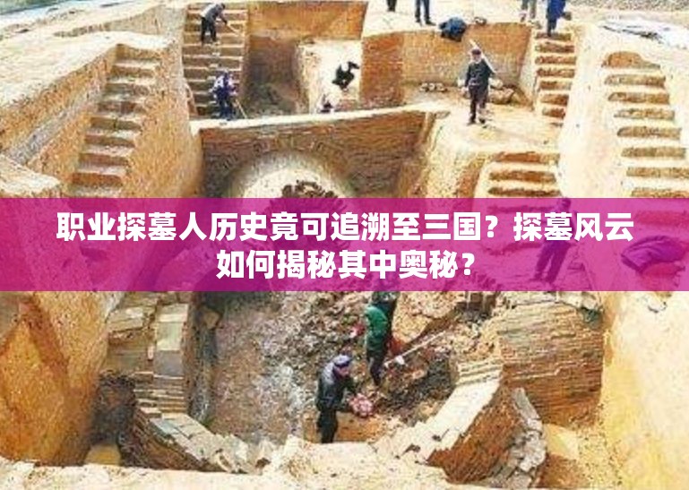 职业探墓人历史竟可追溯至三国？探墓风云如何揭秘其中奥秘？
