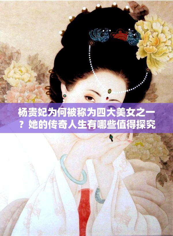 杨贵妃为何被称为四大美女之一？她的传奇人生有哪些值得探究之处？