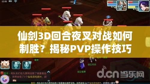 仙剑3D回合夜叉对战如何制胜？揭秘PVP操作技巧，预见玩法新革命？