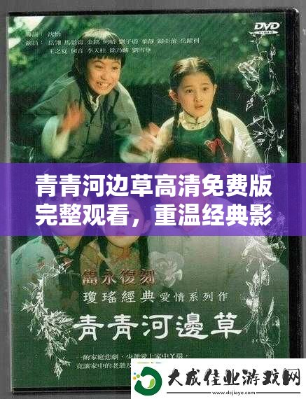 青青河边草高清免费版完整观看，重温经典影视剧的感动与回忆