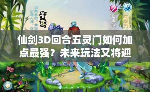 仙剑3D回合五灵门如何加点最强？未来玩法又将迎来哪些革命？