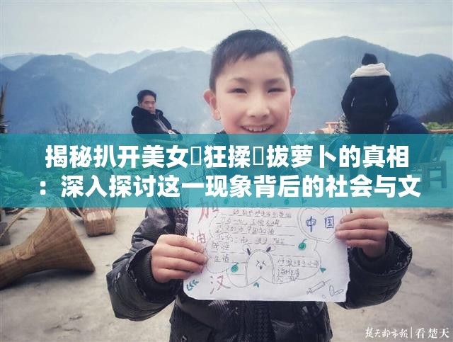 揭秘扒开美女❌狂揉❌拔萝卜的真相：深入探讨这一现象背后的社会与文化影响