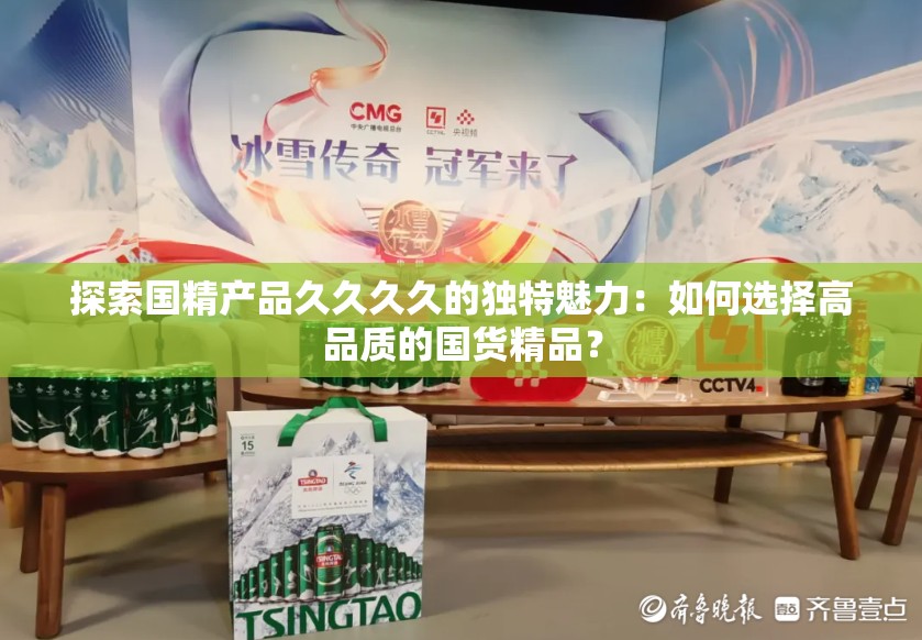 探索国精产品久久久久的独特魅力：如何选择高品质的国货精品？