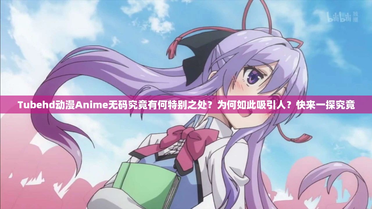 Tubehd动漫Anime无码究竟有何特别之处？为何如此吸引人？快来一探究竟