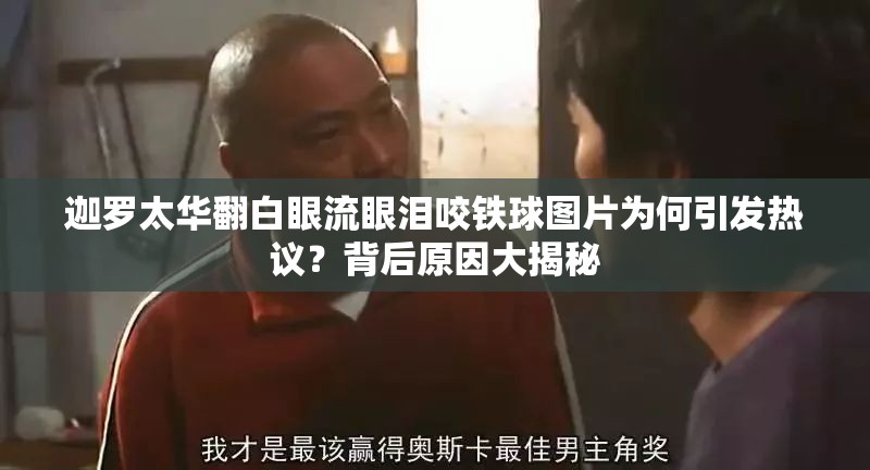 迦罗太华翻白眼流眼泪咬铁球图片为何引发热议？背后原因大揭秘