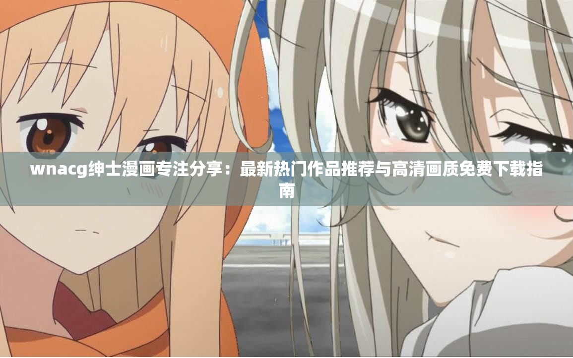 wnacg绅士漫画专注分享：最新热门作品推荐与高清画质免费下载指南