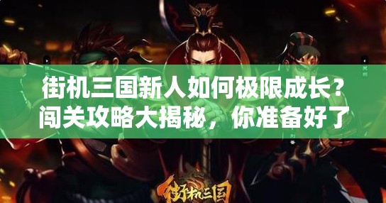 街机三国新人如何极限成长？闯关攻略大揭秘，你准备好了吗？