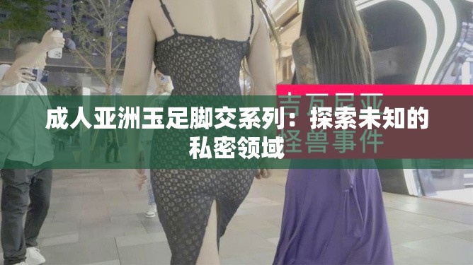 成人亚洲玉足脚交系列：探索未知的私密领域