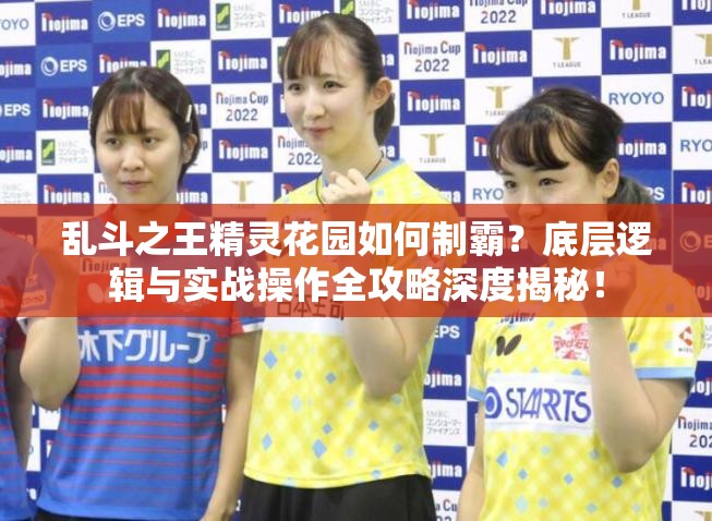 乱斗之王精灵花园如何制霸？底层逻辑与实战操作全攻略深度揭秘！