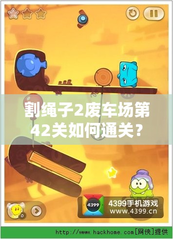 割绳子2废车场第42关如何通关？智慧与技巧面临终极考验！