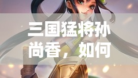 三国猛将孙尚香，如何成为钢筋正能量的代表？