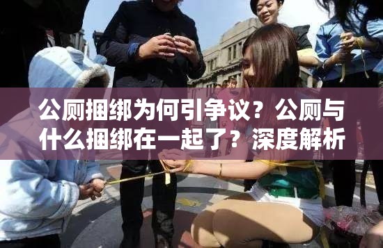 公厕捆绑为何引争议？公厕与什么捆绑在一起了？深度解析公厕捆绑现象