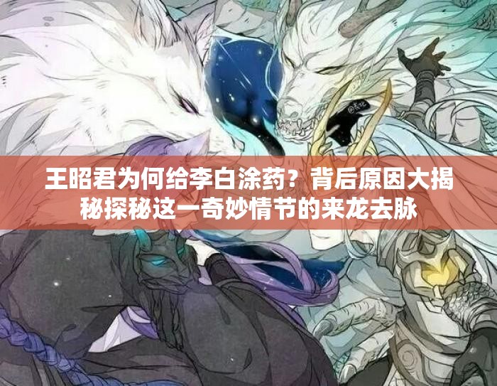 王昭君为何给李白涂药？背后原因大揭秘探秘这一奇妙情节的来龙去脉