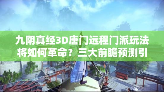 九阴真经3D唐门远程门派玩法将如何革命？三大前瞻预测引发悬念！