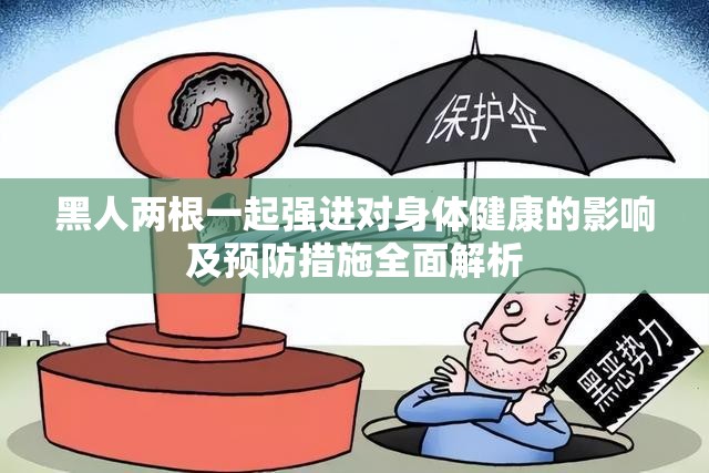 黑人两根一起强进对身体健康的影响及预防措施全面解析