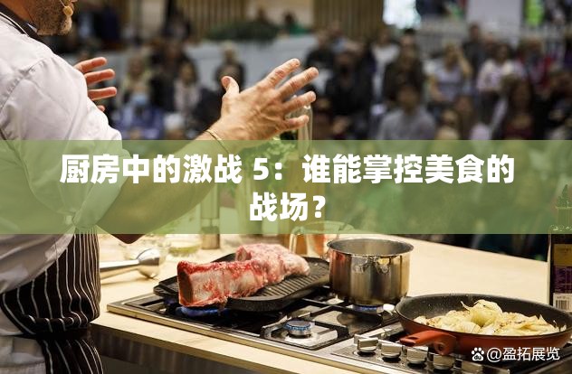 厨房中的激战 5：谁能掌控美食的战场？