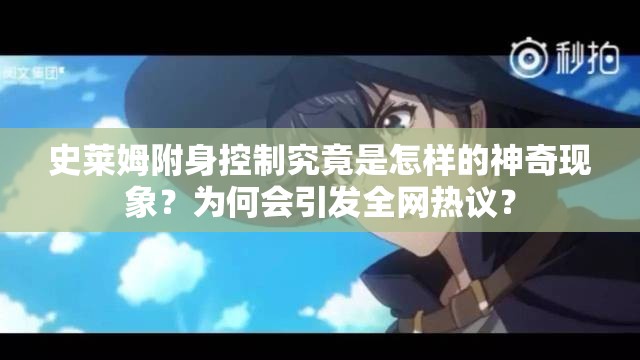 史莱姆附身控制究竟是怎样的神奇现象？为何会引发全网热议？