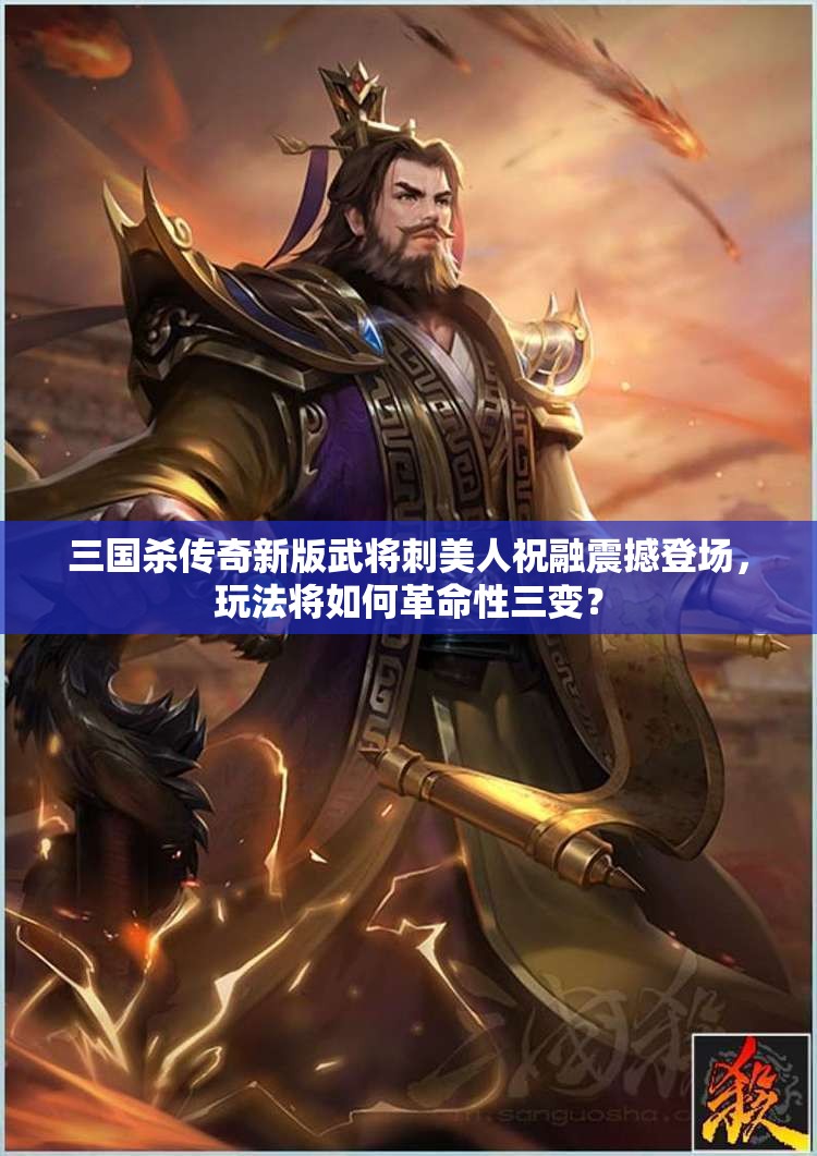 三国杀传奇新版武将刺美人祝融震撼登场，玩法将如何革命性三变？
