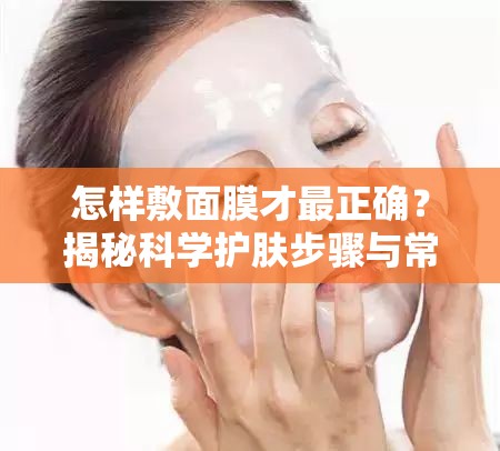 怎样敷面膜才最正确？揭秘科学护肤步骤与常见误区解析