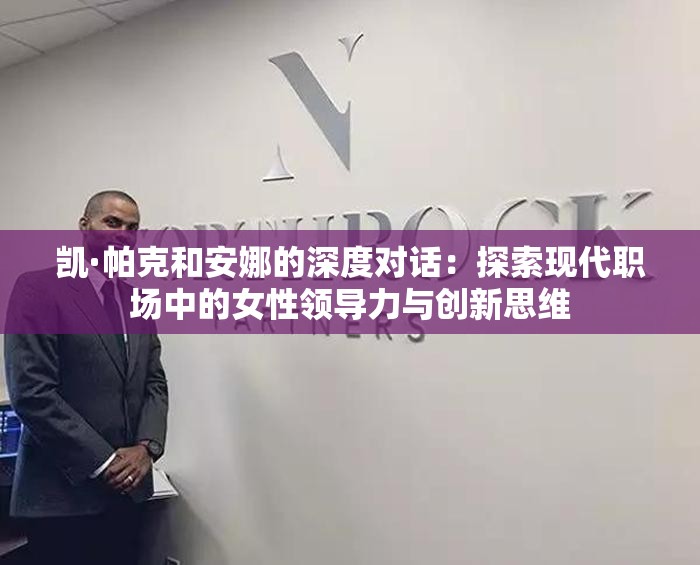 凯·帕克和安娜的深度对话：探索现代职场中的女性领导力与创新思维