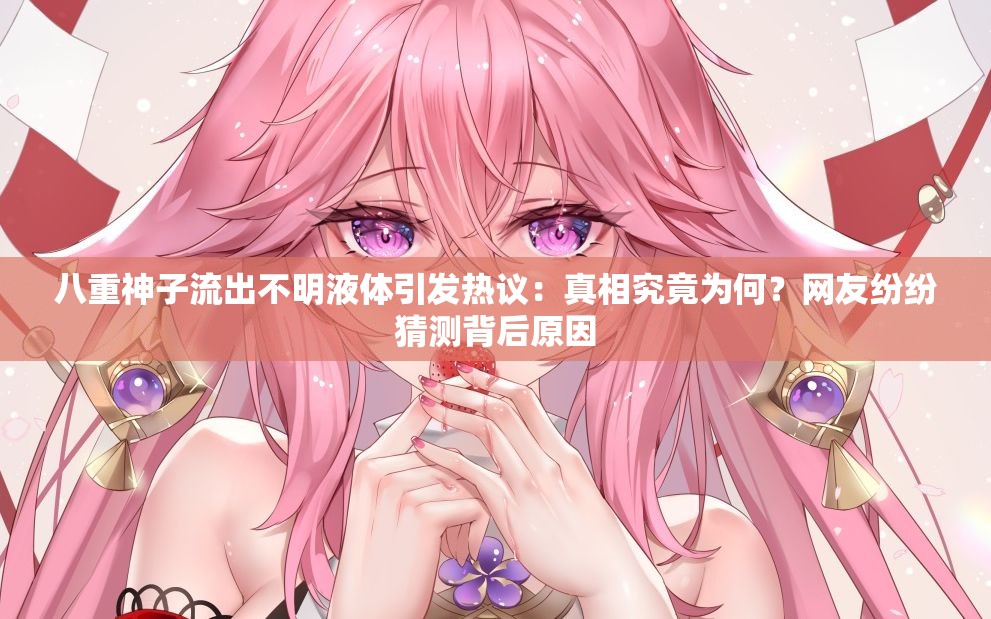 八重神子流出不明液体引发热议：真相究竟为何？网友纷纷猜测背后原因