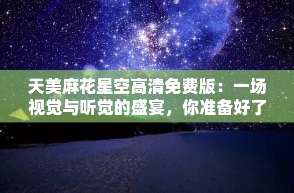 天美麻花星空高清免费版：一场视觉与听觉的盛宴，你准备好了吗？