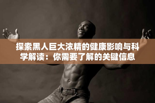 探索黑人巨大浓精的健康影响与科学解读：你需要了解的关键信息