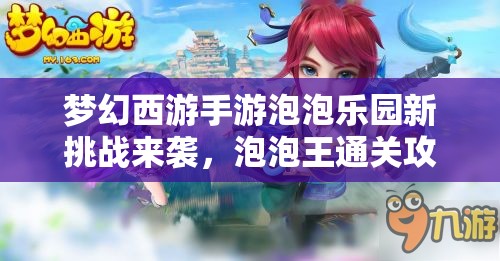 梦幻西游手游泡泡乐园新挑战来袭，泡泡王通关攻略你真的掌握了吗？