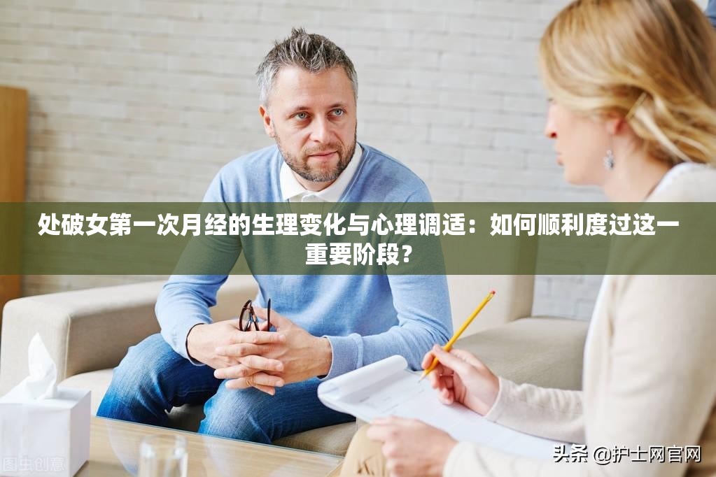 处破女第一次月经的生理变化与心理调适：如何顺利度过这一重要阶段？
