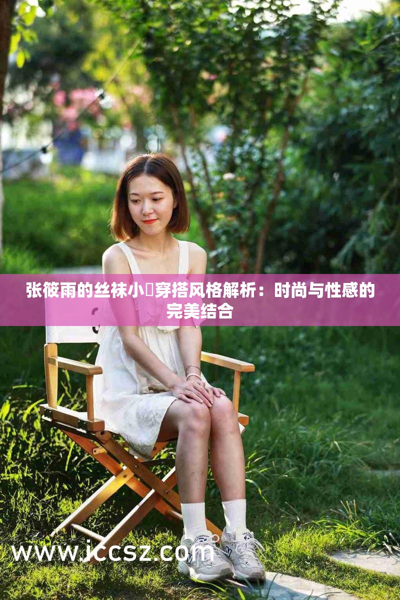 张筱雨的丝袜小泬穿搭风格解析：时尚与性感的完美结合