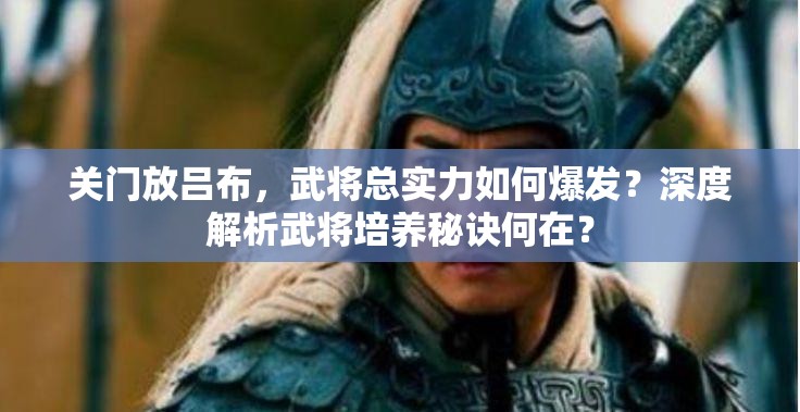 关门放吕布，武将总实力如何爆发？深度解析武将培养秘诀何在？