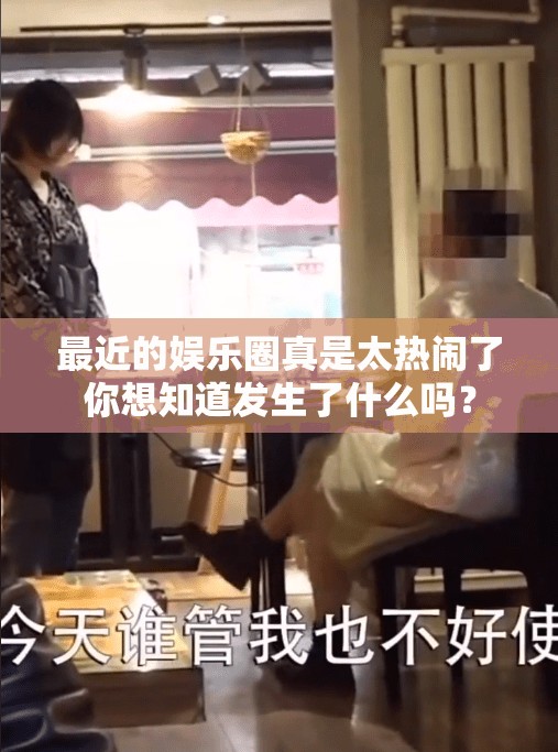 最近的娱乐圈真是太热闹了你想知道发生了什么吗？